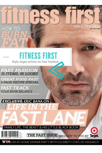Fitness First – Style Angel Article on Fast Fashion & Lifestyle Features A Fitness First magazine cover featuring a close-up of a male model with a strong gaze. The cover highlights various topics, including fast fashion, healthy eating, and financial tips. It also features an exclusive with Eric Bana and a Style Angel article on fast fashion.